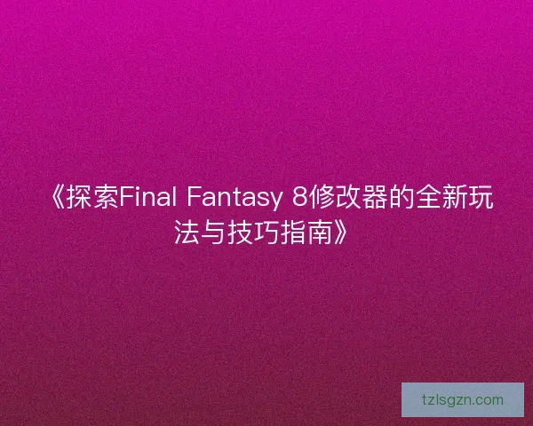 《探索Final Fantasy 8修改器的全新玩法与技巧指南》