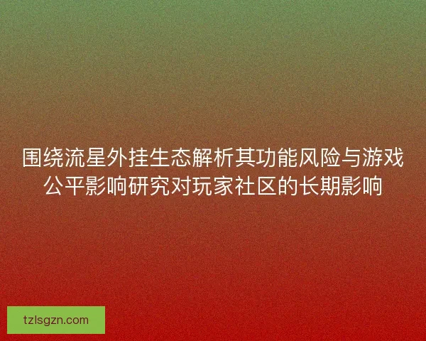 围绕流星外挂生态解析其功能风险与游戏公平影响研究对玩家社区的长期影响