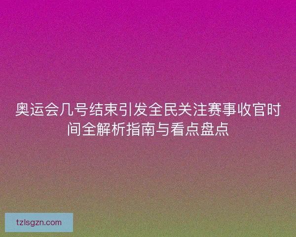 奥运会几号结束引发全民关注赛事收官时间全解析指南与看点盘点