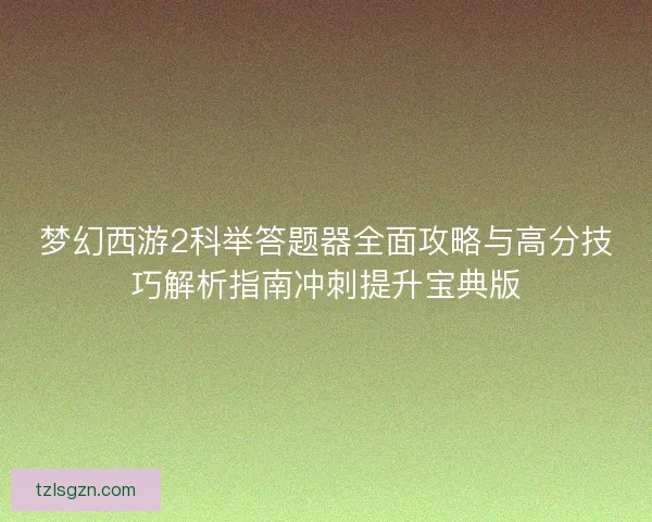 梦幻西游2科举答题器全面攻略与高分技巧解析指南冲刺提升宝典版
