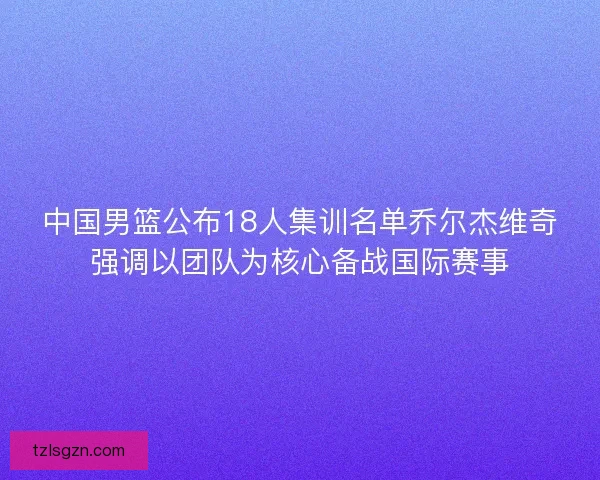 中国男篮公布18人集训名单乔尔杰维奇强调以团队为核心备战国际赛事 中国男篮公布18人集训名单乔尔杰维奇强调以团队为核心备战国际赛事