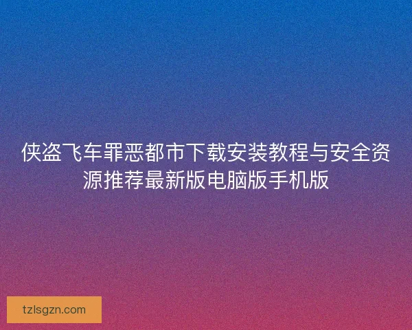 侠盗飞车罪恶都市下载安装教程与安全资源推荐最新版电脑版手机版 侠盗飞车罪恶都市下载安装教程与安全资源推荐最新版电脑版手机版