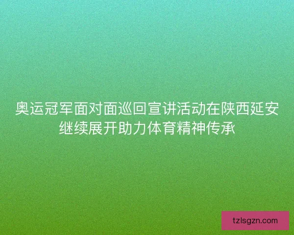 奥运冠军面对面巡回宣讲活动在陕西延安继续展开助力体育精神传承