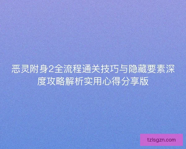 恶灵附身2全流程通关技巧与隐藏要素深度攻略解析实用心得分享版 恶灵附身2全流程通关技巧与隐藏要素深度攻略解析实用心得分享版