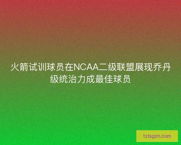火箭试训球员在NCAA二级联盟展现乔丹级统治力成最佳球员