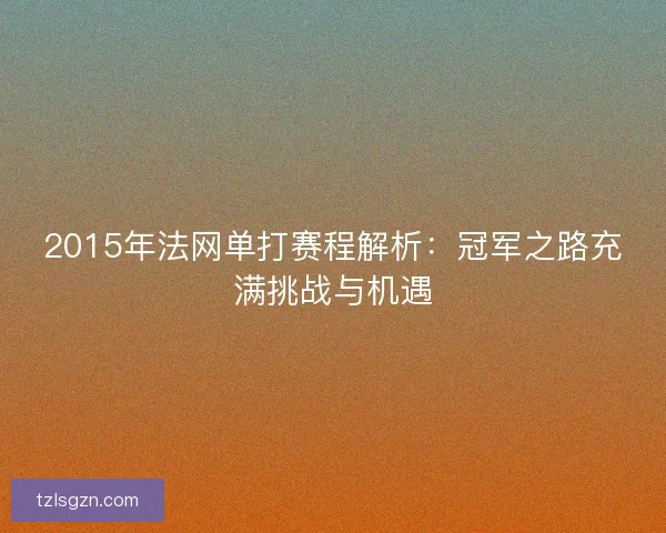 2015年法网单打赛程解析：冠军之路充满挑战与机遇