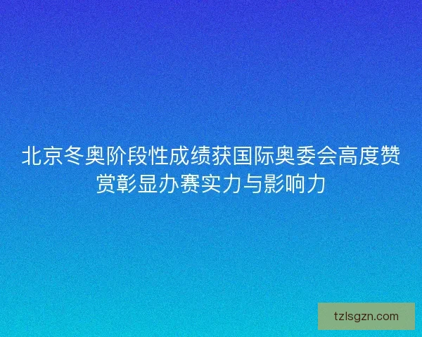 北京冬奥阶段性成绩获国际奥委会高度赞赏彰显办赛实力与影响力