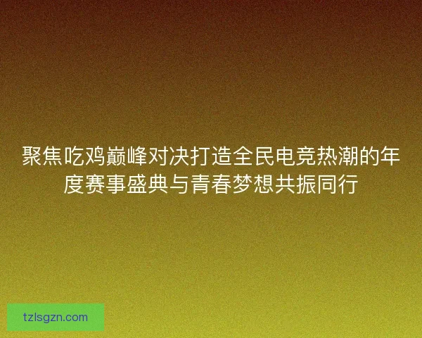 聚焦吃鸡巅峰对决打造全民电竞热潮的年度赛事盛典与青春梦想共振同行