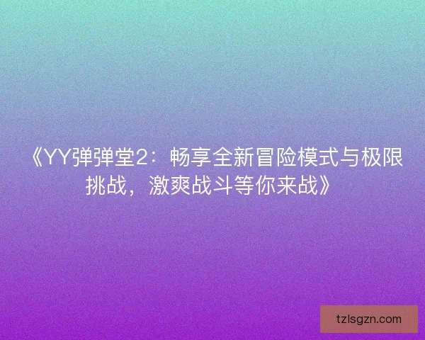 《YY弹弹堂2：畅享全新冒险模式与极限挑战，激爽战斗等你来战》