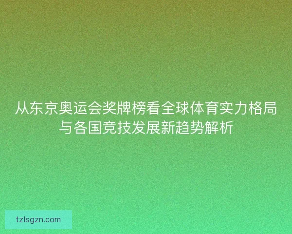 从东京奥运会奖牌榜看全球体育实力格局与各国竞技发展新趋势解析