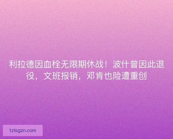 利拉德因血栓无限期休战！波什曾因此退役，文班报销，邓肯也险遭重创