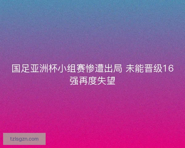 国足亚洲杯小组赛惨遭出局 未能晋级16强再度失望