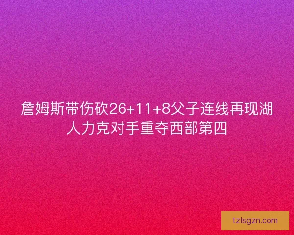 詹姆斯带伤砍26+11+8父子连线再现湖人力克对手重夺西部第四