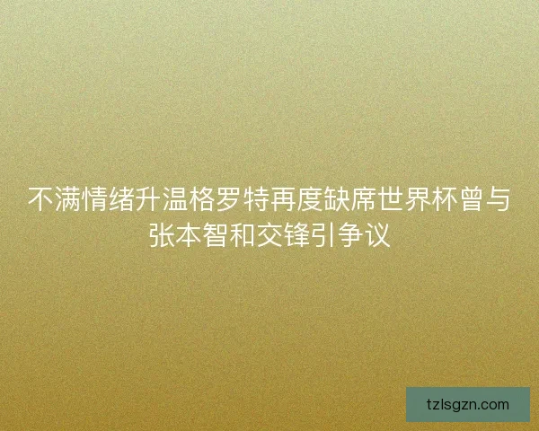 不满情绪升温格罗特再度缺席世界杯曾与张本智和交锋引争议