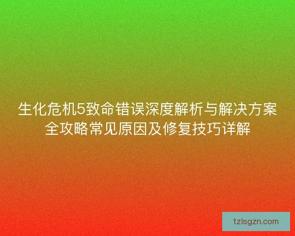 生化危机5致命错误深度解析与解决方案全攻略常见原因及修复技巧详解