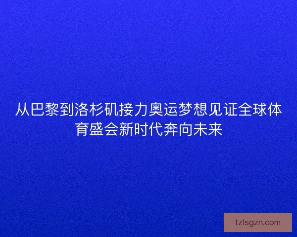 从巴黎到洛杉矶接力奥运梦想见证全球体育盛会新时代奔向未来