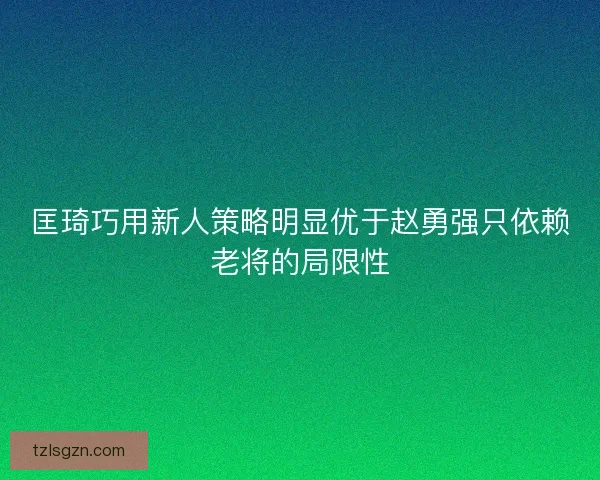 匡琦巧用新人策略明显优于赵勇强只依赖老将的局限性 匡琦巧用新人策略明显优于赵勇强只依赖老将的局限性