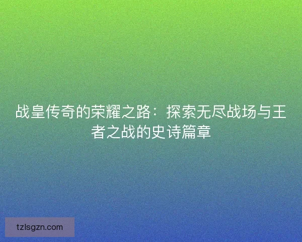 战皇传奇的荣耀之路：探索无尽战场与王者之战的史诗篇章
