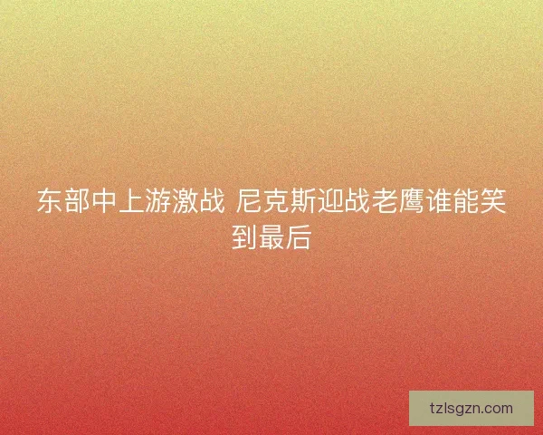 东部中上游激战 尼克斯迎战老鹰谁能笑到最后