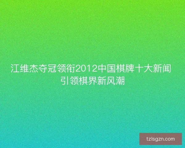 江维杰夺冠领衔2012中国棋牌十大新闻 引领棋界新风潮 江维杰夺冠领衔2012中国棋牌十大新闻 引领棋界新风潮