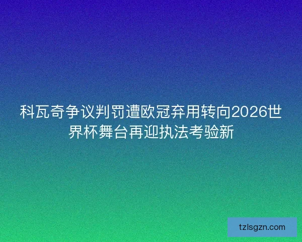 科瓦奇争议判罚遭欧冠弃用转向2026世界杯舞台再迎执法考验新