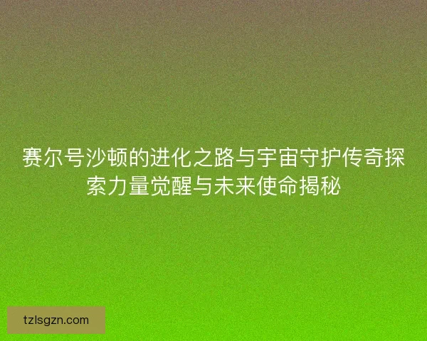 赛尔号沙顿的进化之路与宇宙守护传奇探索力量觉醒与未来使命揭秘