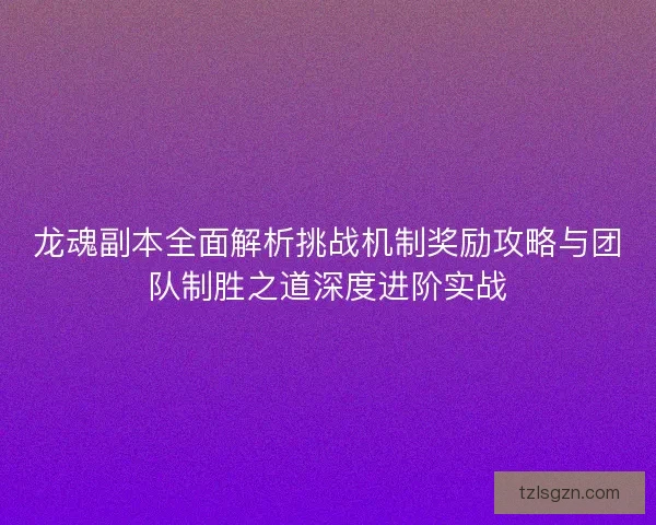 龙魂副本全面解析挑战机制奖励攻略与团队制胜之道深度进阶实战 龙魂副本全面解析挑战机制奖励攻略与团队制胜之道深度进阶实战