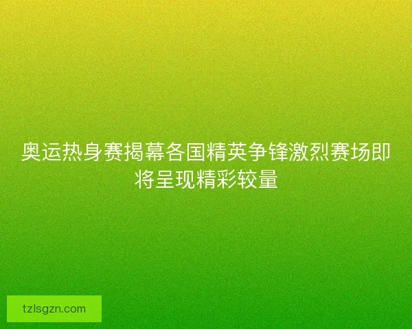 奥运热身赛揭幕各国精英争锋激烈赛场即将呈现精彩较量 奥运热身赛揭幕各国精英争锋激烈赛场即将呈现精彩较量