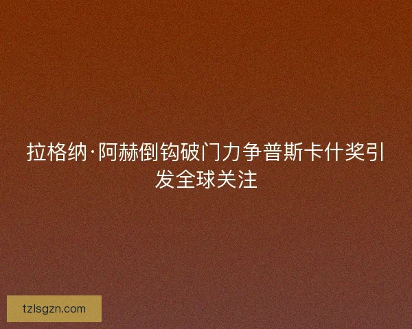 拉格纳·阿赫倒钩破门力争普斯卡什奖引发全球关注 拉格纳·阿赫倒钩破门力争普斯卡什奖引发全球关注