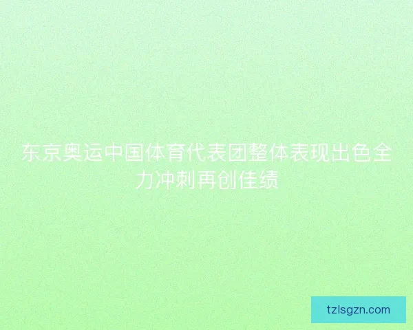 东京奥运中国体育代表团整体表现出色全力冲刺再创佳绩