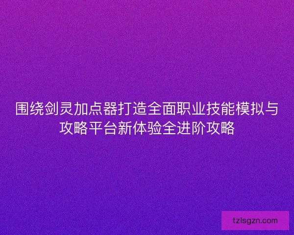 围绕剑灵加点器打造全面职业技能模拟与攻略平台新体验全进阶攻略 围绕剑灵加点器打造全面职业技能模拟与攻略平台新体验全进阶攻略