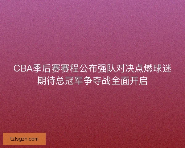 CBA季后赛赛程公布强队对决点燃球迷期待总冠军争夺战全面开启 CBA季后赛赛程公布强队对决点燃球迷期待总冠军争夺战全面开启