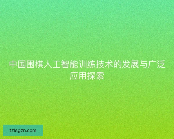 中国围棋人工智能训练技术的发展与广泛应用探索 中国围棋人工智能训练技术的发展与广泛应用探索